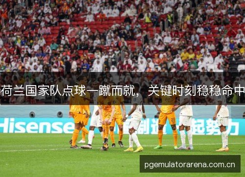 荷兰国家队点球一蹴而就，关键时刻稳稳命中